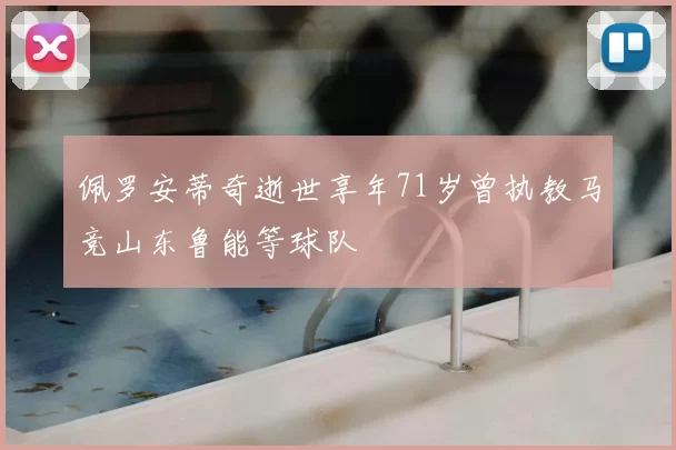 佩罗安蒂奇逝世享年71岁曾执教马竞山东鲁能等球队