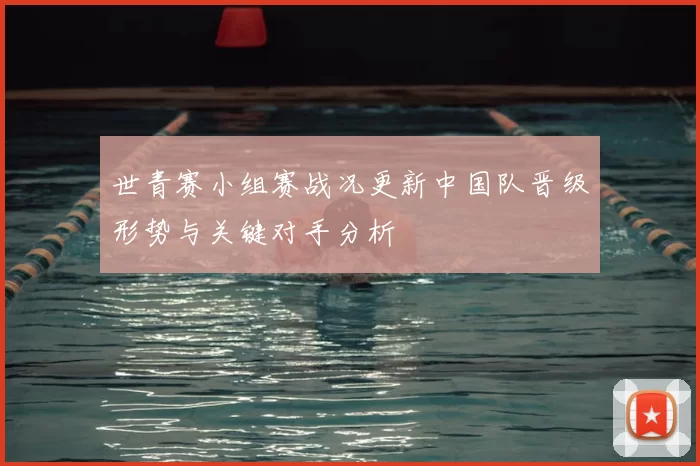 世青赛小组赛战况更新中国队晋级形势与关键对手分析