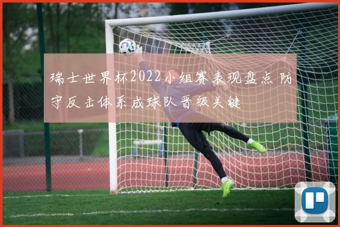 瑞士世界杯2022小组赛表现盘点 防守反击体系成球队晋级关键