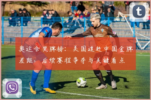 奥运会奖牌榜：美国追赶中国金牌差距，后续赛程争夺与关键看点