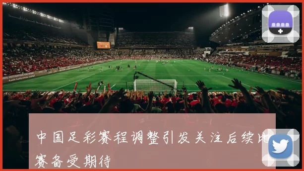 中国足彩赛程调整引发关注后续比赛备受期待