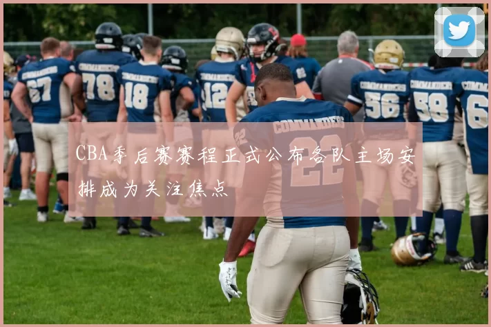 CBA季后赛赛程正式公布各队主场安排成为关注焦点