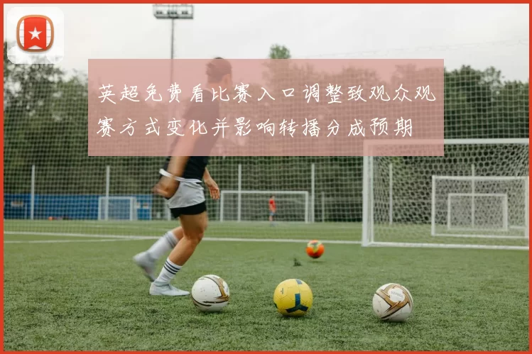 英超免费看比赛入口调整致观众观赛方式变化并影响转播分成预期