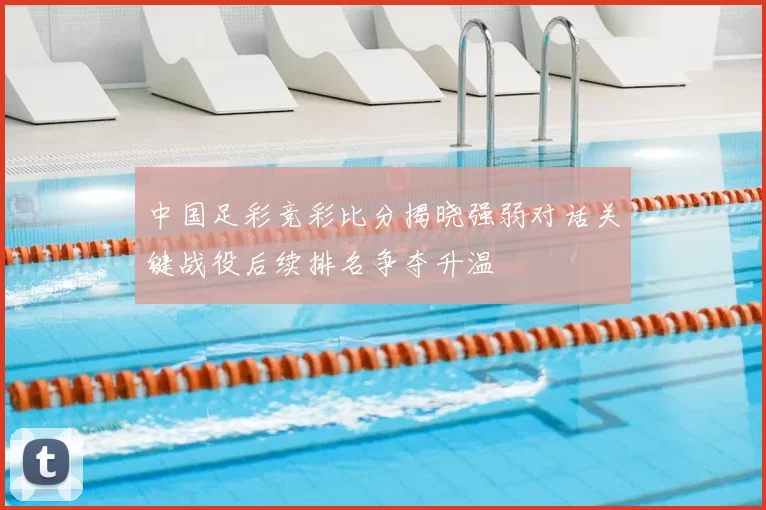 中国足彩竞彩比分揭晓强弱对话关键战役后续排名争夺升温