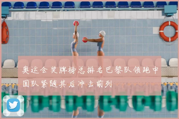 奥运会奖牌榜总排名巴黎队领跑中国队紧随其后冲击前列