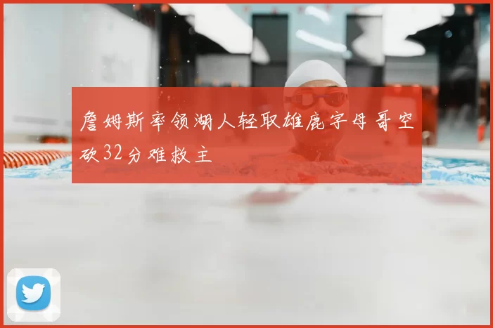 詹姆斯率领湖人轻取雄鹿字母哥空砍32分难救主