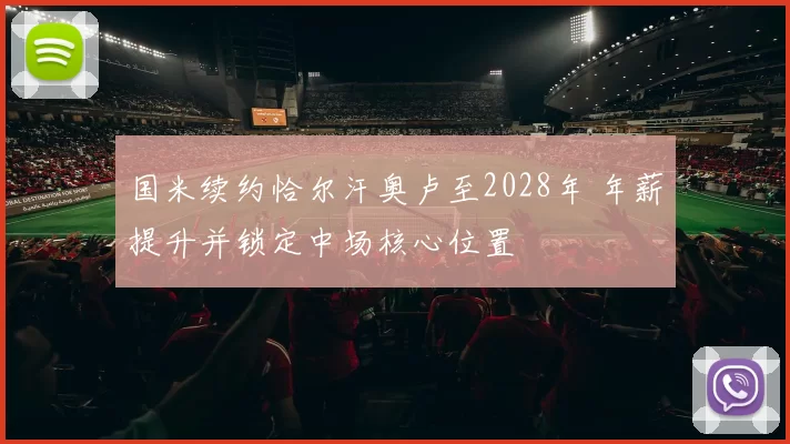 国米续约恰尔汗奥卢至2028年 年薪提升并锁定中场核心位置