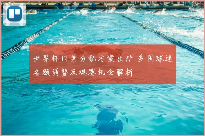 世界杯门票分配方案出炉 多国球迷名额调整及观赛机会解析