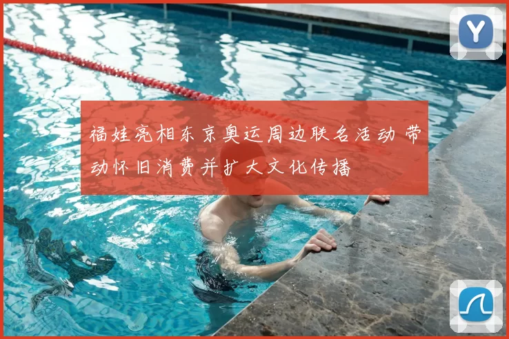 福娃亮相东京奥运周边联名活动 带动怀旧消费并扩大文化传播