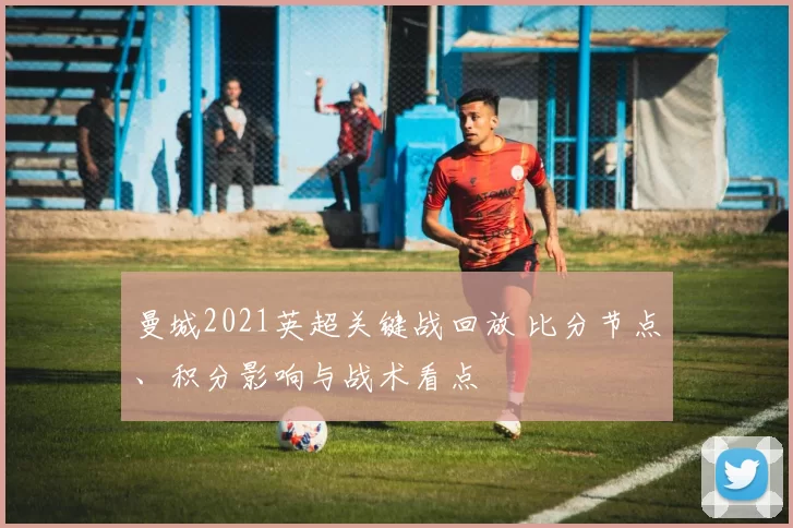 曼城2021英超关键战回放 比分节点、积分影响与战术看点