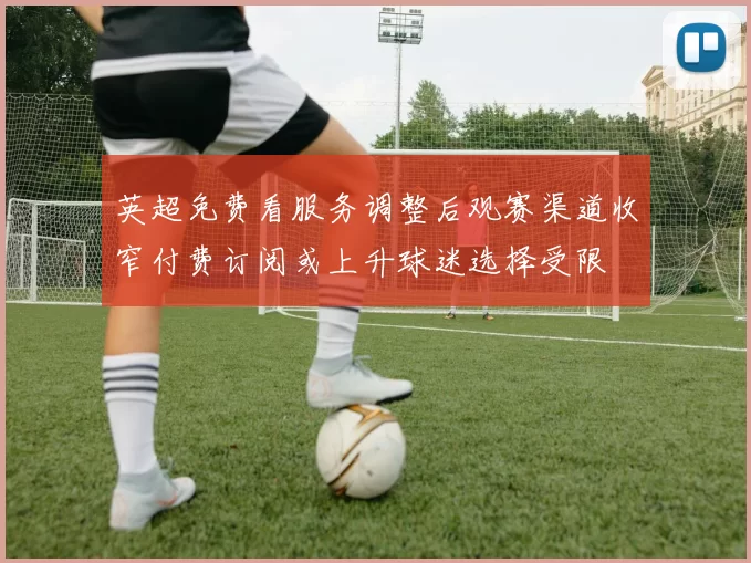 英超免费看服务调整后观赛渠道收窄付费订阅或上升球迷选择受限