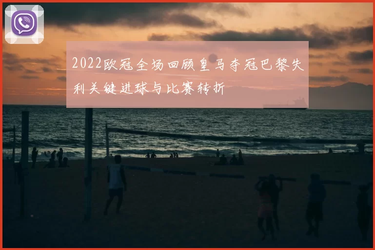 2022欧冠全场回顾皇马夺冠巴黎失利关键进球与比赛转折