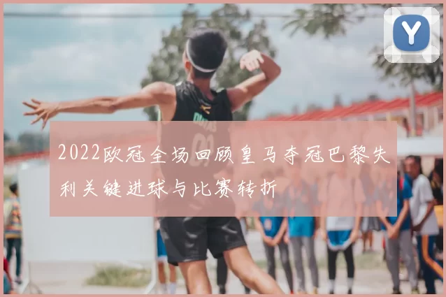 2022欧冠全场回顾皇马夺冠巴黎失利关键进球与比赛转折