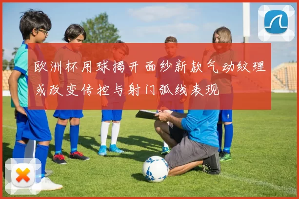 欧洲杯用球揭开面纱新款气动纹理或改变传控与射门弧线表现