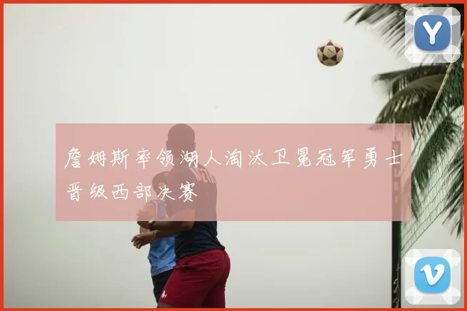 詹姆斯率领湖人淘汰卫冕冠军勇士晋级西部决赛