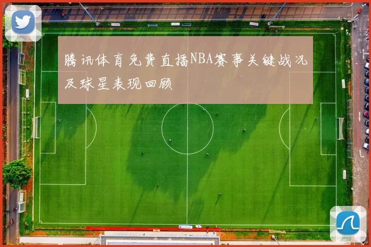 腾讯体育免费直播NBA赛事关键战况及球星表现回顾