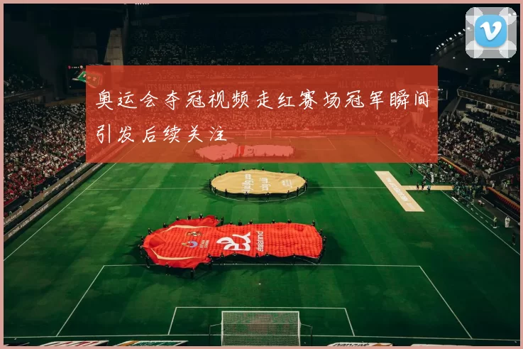 奥运会夺冠视频走红赛场冠军瞬间引发后续关注