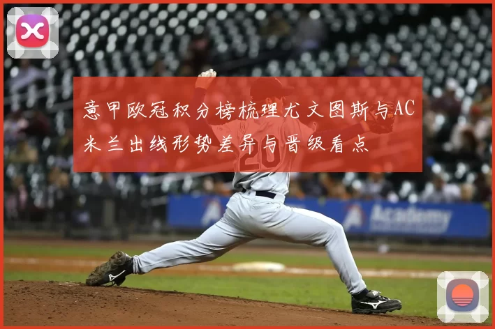 意甲欧冠积分榜梳理尤文图斯与AC米兰出线形势差异与晋级看点