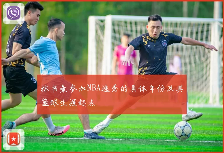 林书豪参加NBA选秀的具体年份及其篮球生涯起点