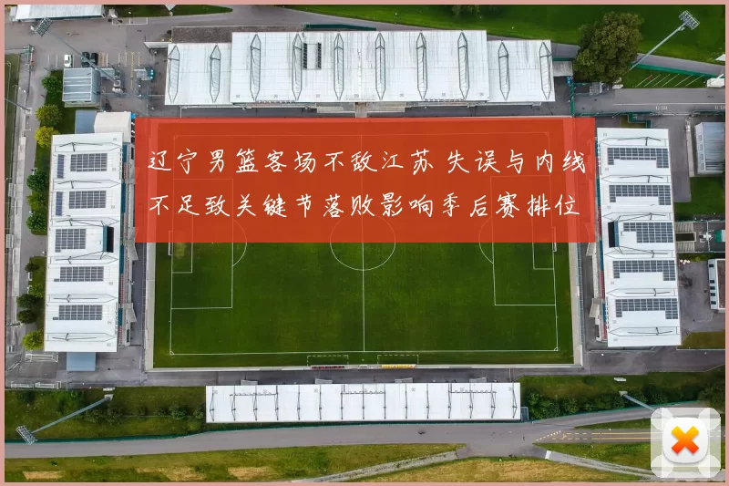 辽宁男篮客场不敌江苏 失误与内线不足致关键节落败影响季后赛排位